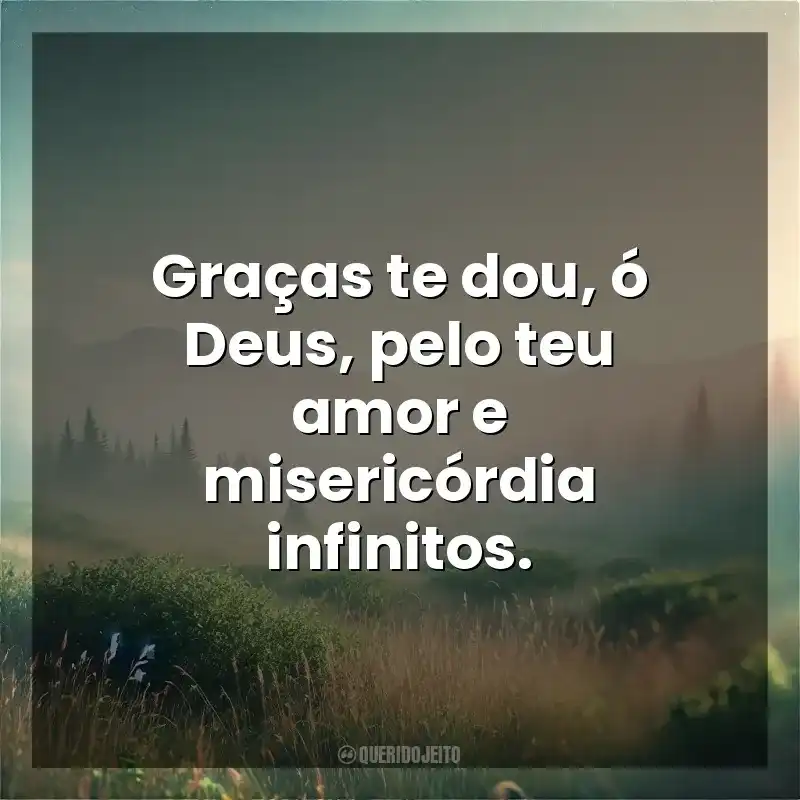 Graças te dou, ó Deus, pelo teu amor e misericórdia infinitos. Deus