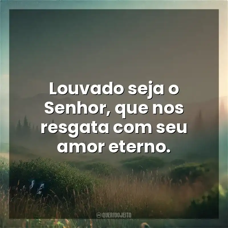 Louvado seja o Senhor, que nos resgata com seu amor eterno. Deus