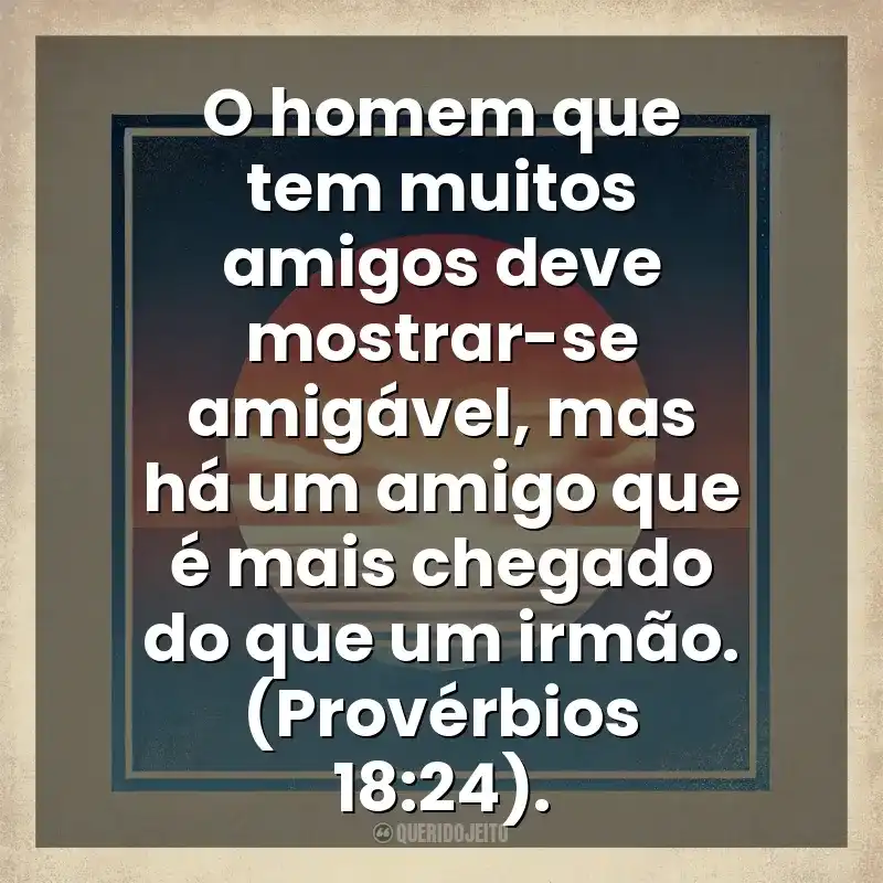 O homem que tem muitos amigos deve mostrar-se amigável, mas há um amigo que é mais chegado do que um irmão. (Provérbios 18:24). Deus