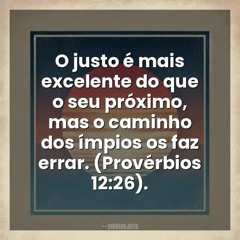 O justo é mais excelente do que o seu próximo, mas o caminho dos ímpios os faz errar. (Provérbios 12:26). Deus