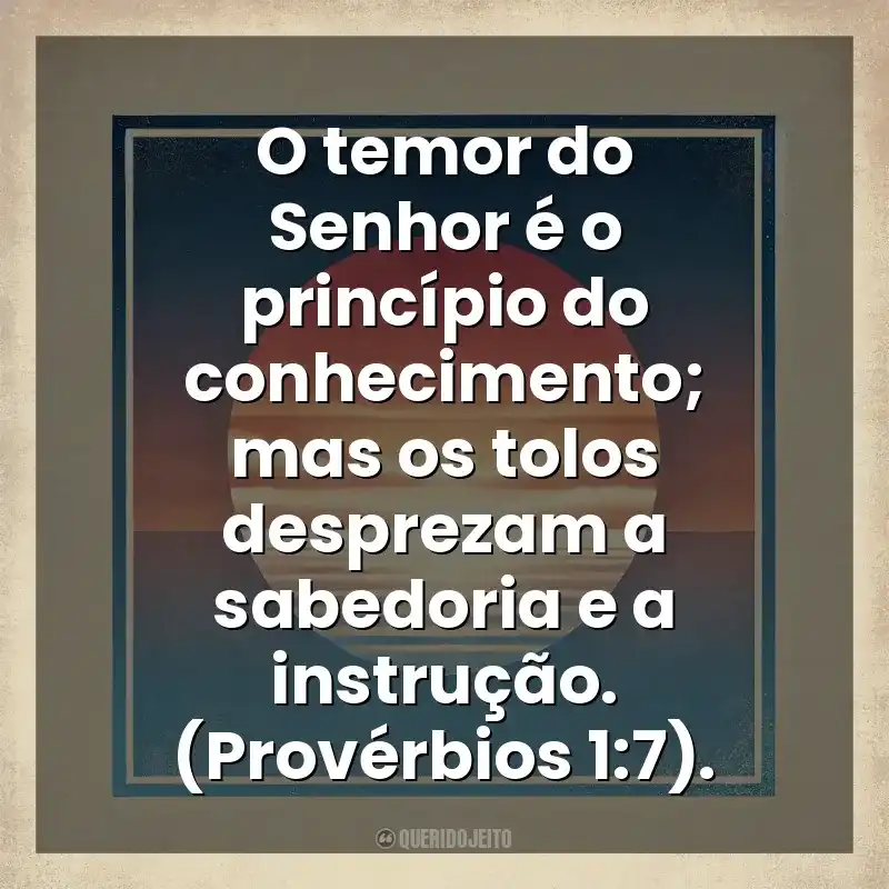 O temor do Senhor é o princípio do conhecimento; mas os tolos desprezam a sabedoria e a instrução. (Provérbios 1:7). Deus