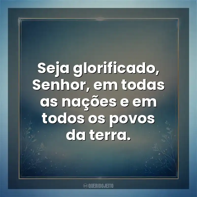Seja glorificado, Senhor, em todas as nações e em todos os povos da terra. Deus