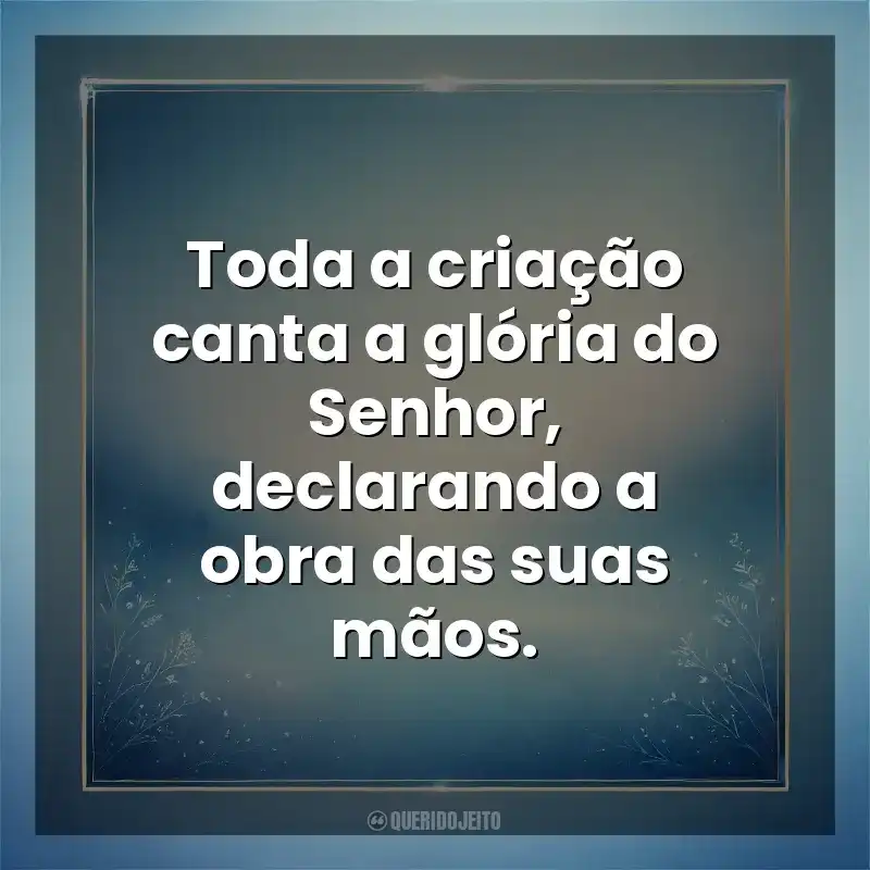 Toda a criação canta a glória do Senhor, declarando a obra das suas mãos. Deus