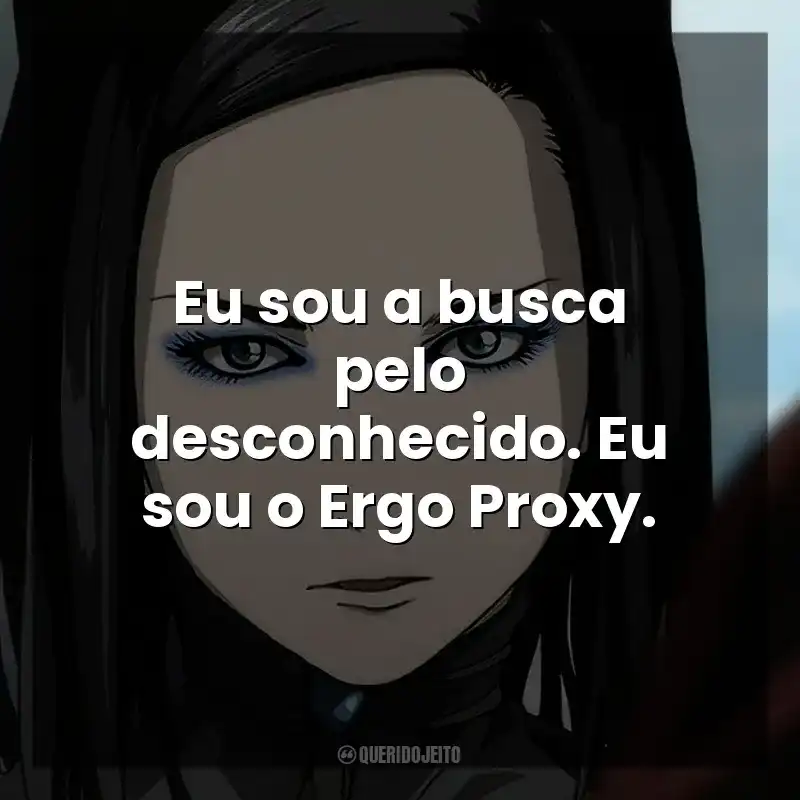 Eu sou a busca pelo desconhecido. Eu sou o Ergo Proxy. Ergo Proxy (Série)