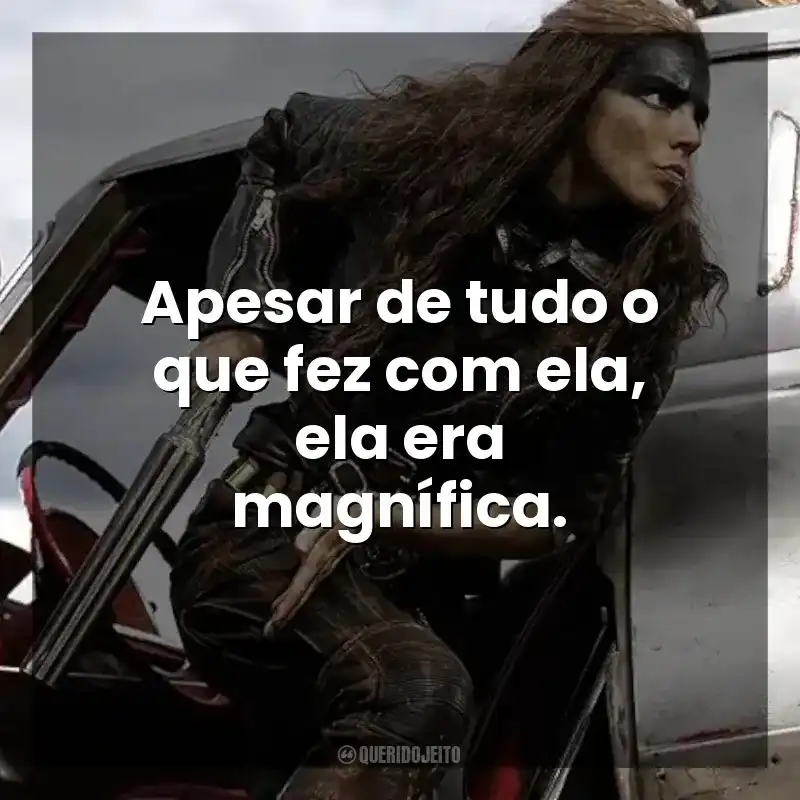 Apesar de tudo o que fez com ela, ela era magnífica. Furiosa: Uma Saga Mad Max (Filme)