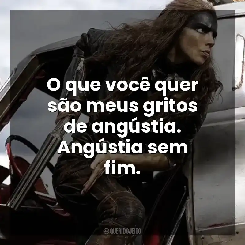O que você quer são meus gritos de angústia. Angústia sem fim. Furiosa: Uma Saga Mad Max (Filme)