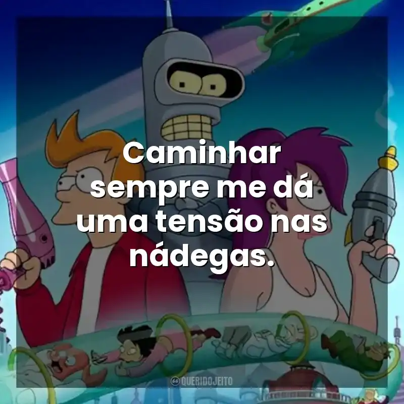 Caminhar sempre me dá uma tensão nas nádegas. Futurama (Série)