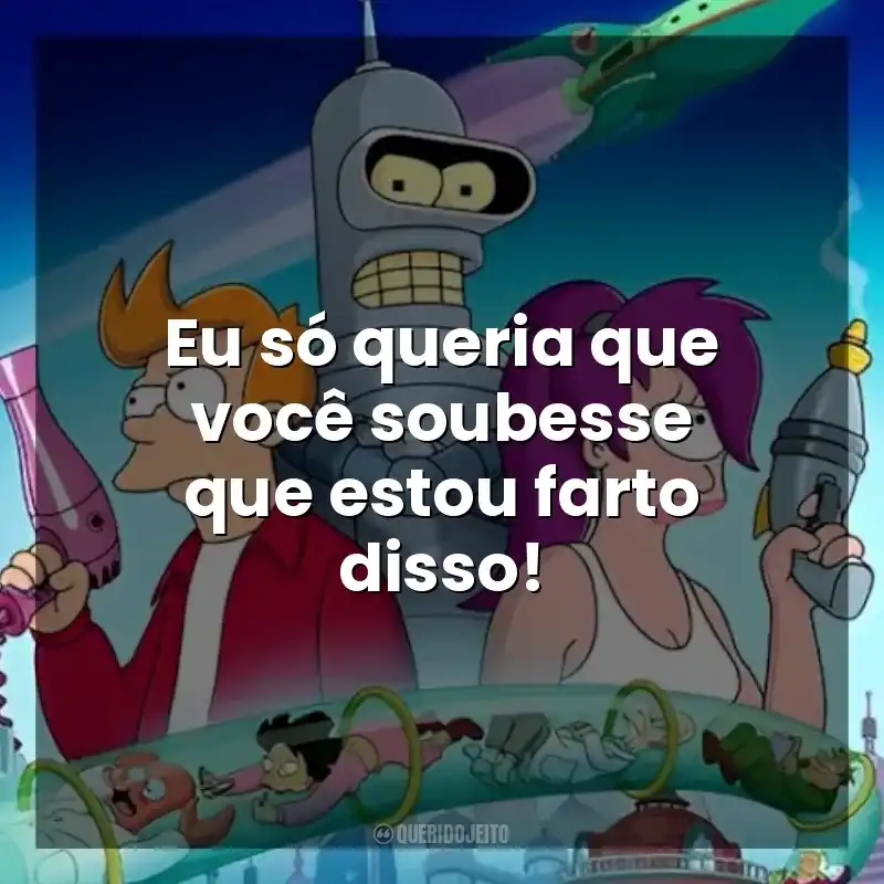 Eu só queria que você soubesse que estou farto disso! Futurama (Série)