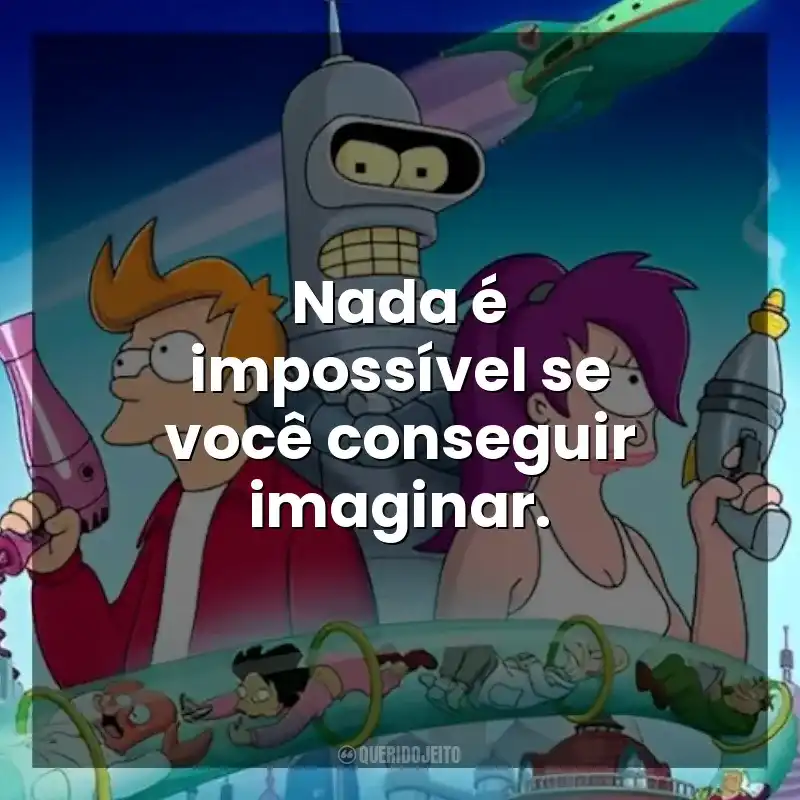 Nada é impossível se você conseguir imaginar. Futurama (Série)