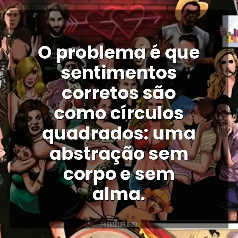 O problema é que sentimentos corretos são como círculos quadrados: uma abstração sem corpo e sem alma. Guia Politicamente Incorreto do Sexo (Livro)
