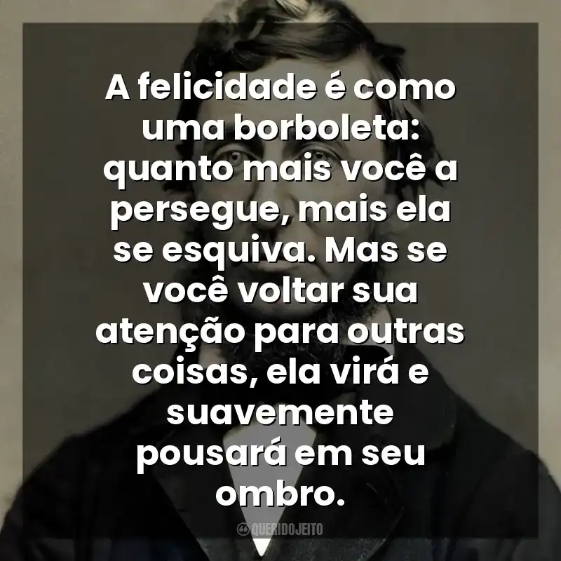 A felicidade é como uma borboleta; quanto mais você a persegue, mais ela irá se esquivar, mas se você voltar sua atenção para outras coisas, ela virá e pousará suavemente em seu ombro.