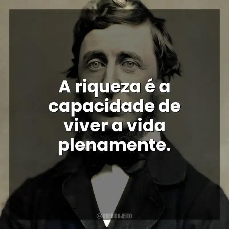 A riqueza é a capacidade de viver a vida plenamente. Henry David Thoreau