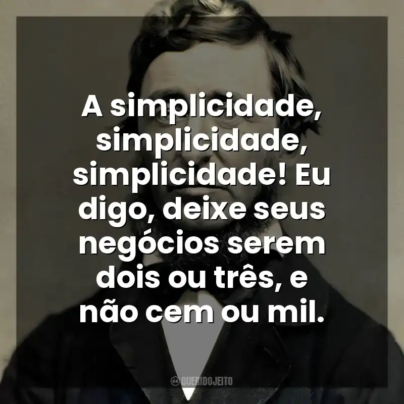A simplicidade, simplicidade, simplicidade! Eu digo, deixe seus negócios serem dois ou três, e não cem ou mil. Henry David Thoreau