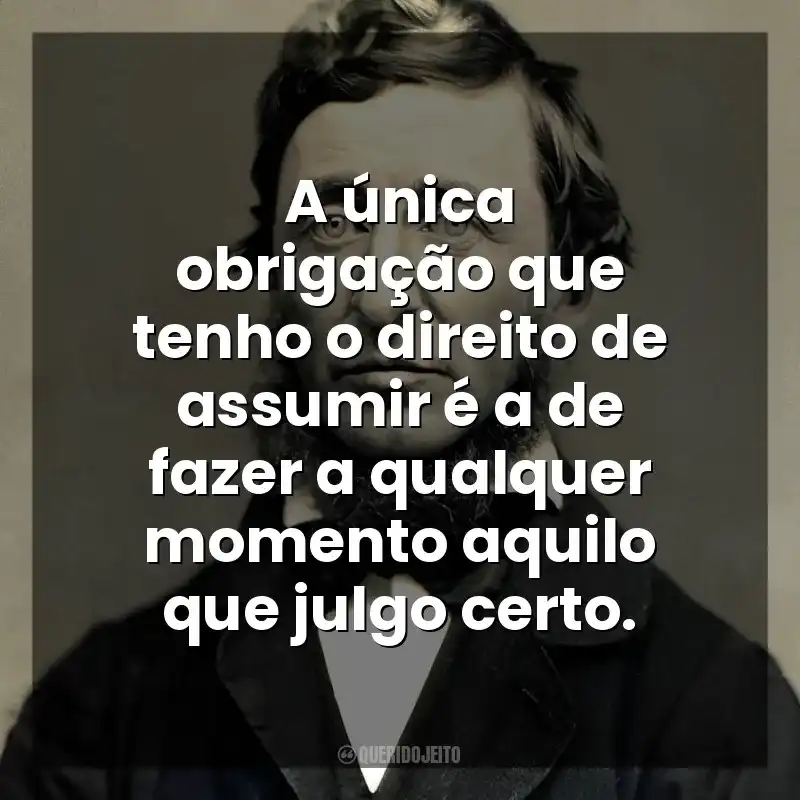 A única obrigação que tenho o direito de assumir é a de fazer a qualquer momento aquilo que julgo certo. Henry David Thoreau
