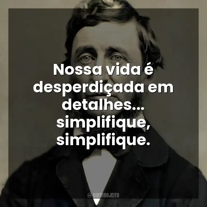 Nossa vida é desperdiçada em detalhes… simplifique, simplifique. Henry David Thoreau