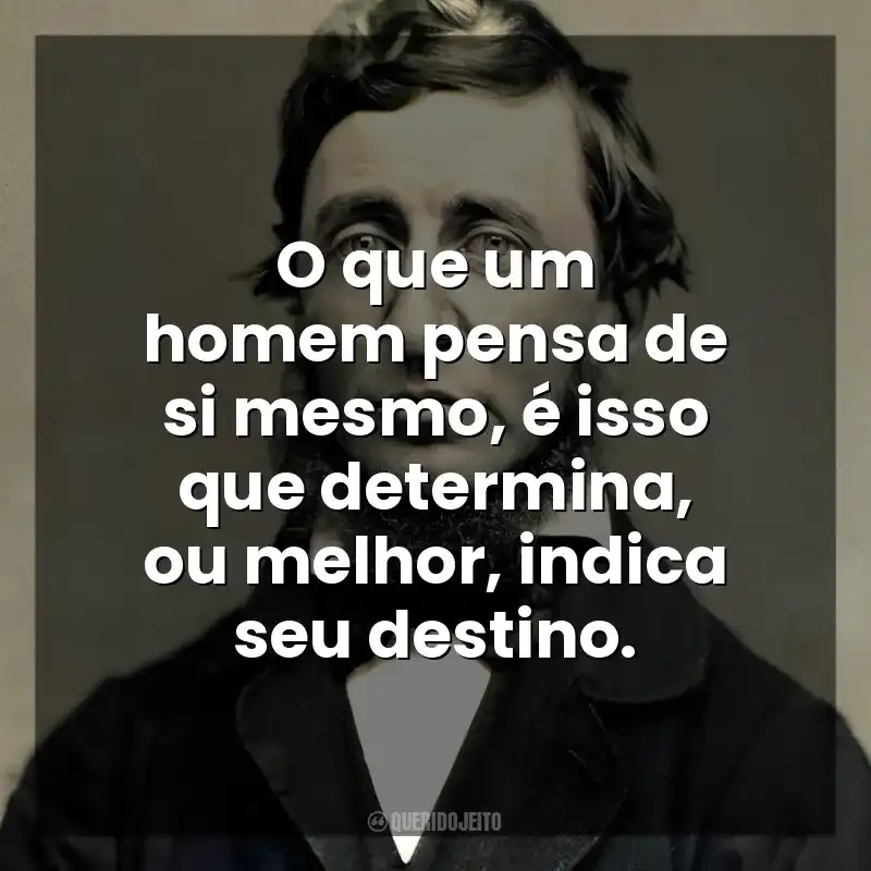 O que um homem pensa de si mesmo, é isso que determina, ou melhor, indica seu destino. Henry David Thoreau