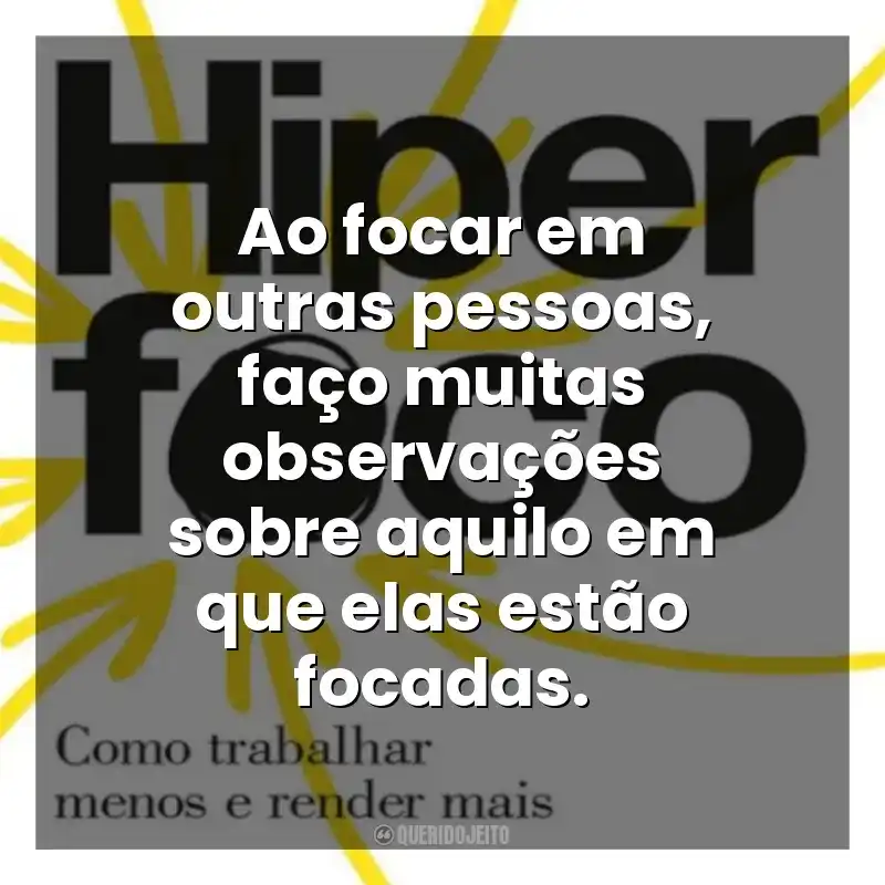 Ao focar em outras pessoas, faço muitas observações sobre aquilo em que elas estão focadas. Hiperfoco (Livro)