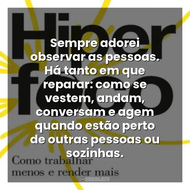Sempre adorei observar as pessoas. Há tanto em que reparar: como se vestem, andam, conversam e agem quando estão perto de outras pessoas ou sozinhas. Hiperfoco (Livro)