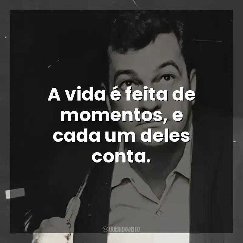 A vida é feita de momentos, e cada um deles conta. José Mauro de Vasconcelos