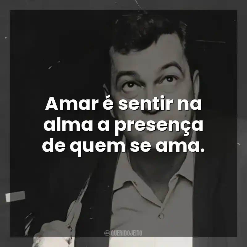Amar é sentir na alma a presença de quem se ama. José Mauro de Vasconcelos