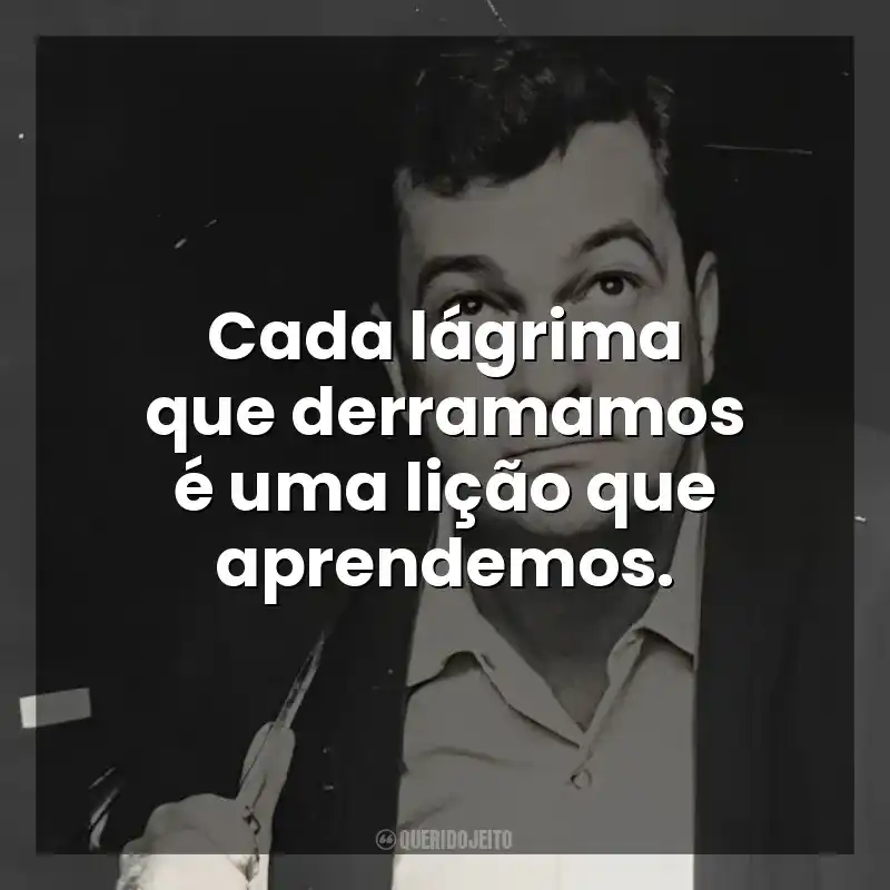 Cada lágrima que derramamos é uma lição que aprendemos. José Mauro de Vasconcelos
