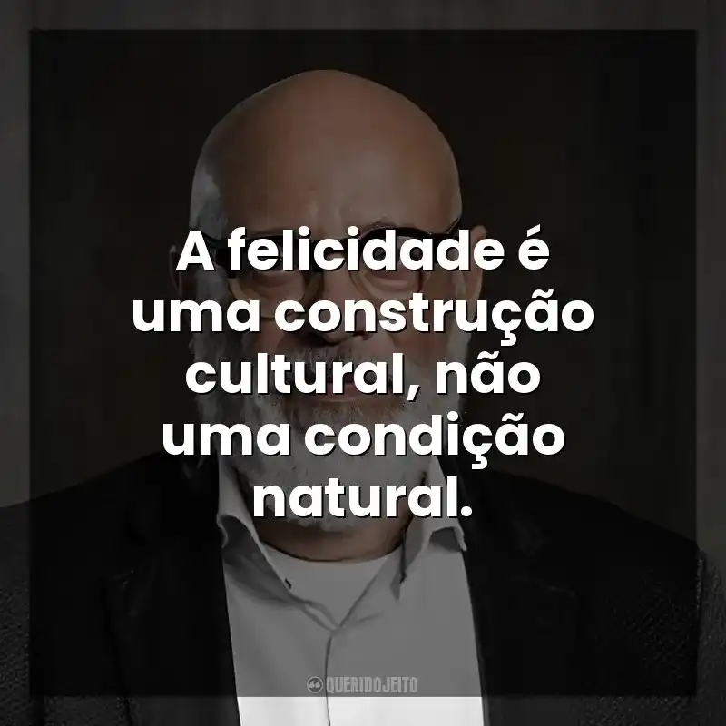 A felicidade é uma construção cultural, não uma condição natural. Luiz Felipe Ponde