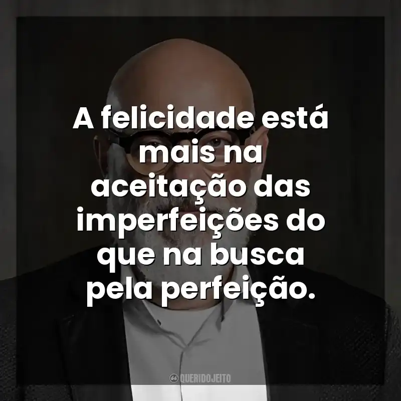 A felicidade está mais na aceitação das imperfeições do que na busca pela perfeição. Luiz Felipe Ponde