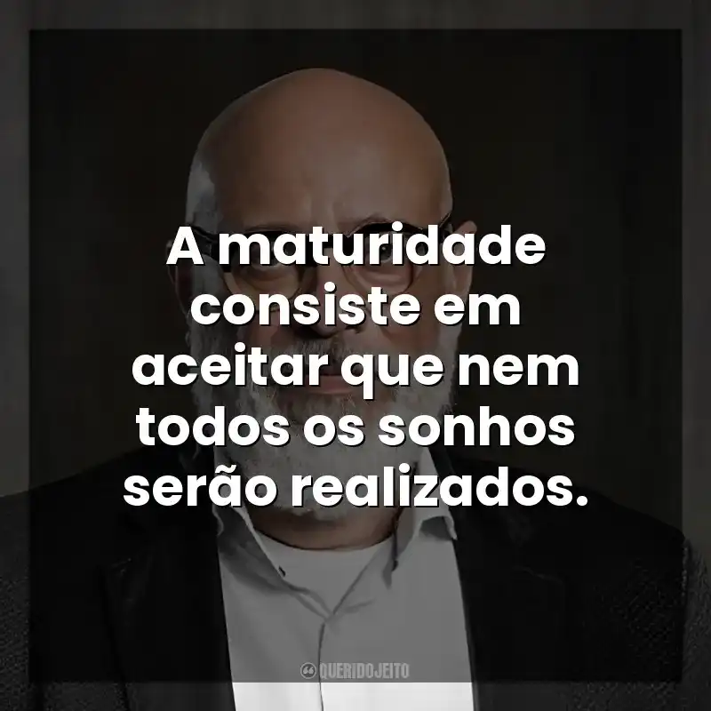 A maturidade consiste em aceitar que nem todos os sonhos serão realizados. Luiz Felipe Ponde