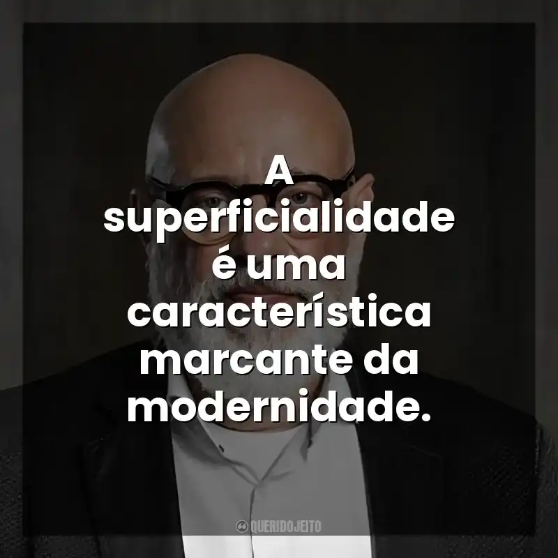 A superficialidade é uma característica marcante da modernidade. Luiz Felipe Ponde