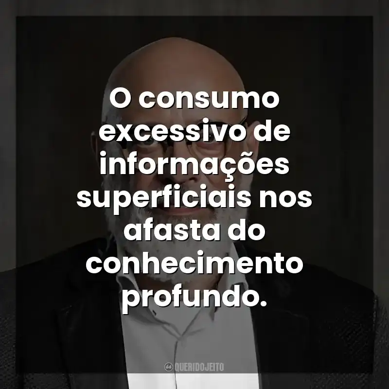 O consumo excessivo de informações superficiais nos afasta do conhecimento profundo. Luiz Felipe Ponde