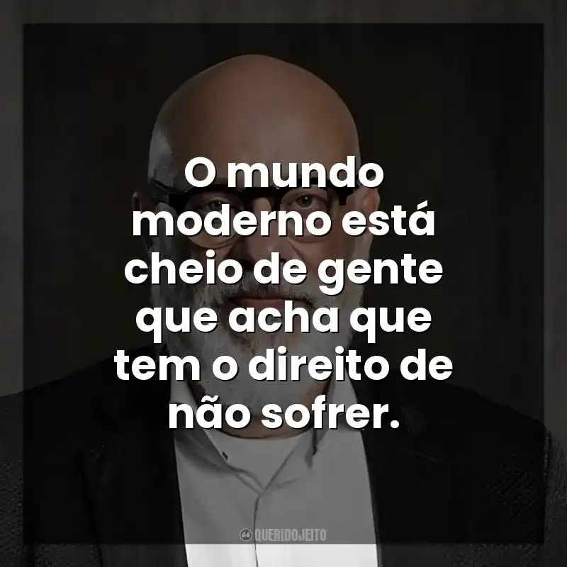 O mundo moderno está cheio de gente que acha que tem o direito de não sofrer. Luiz Felipe Ponde