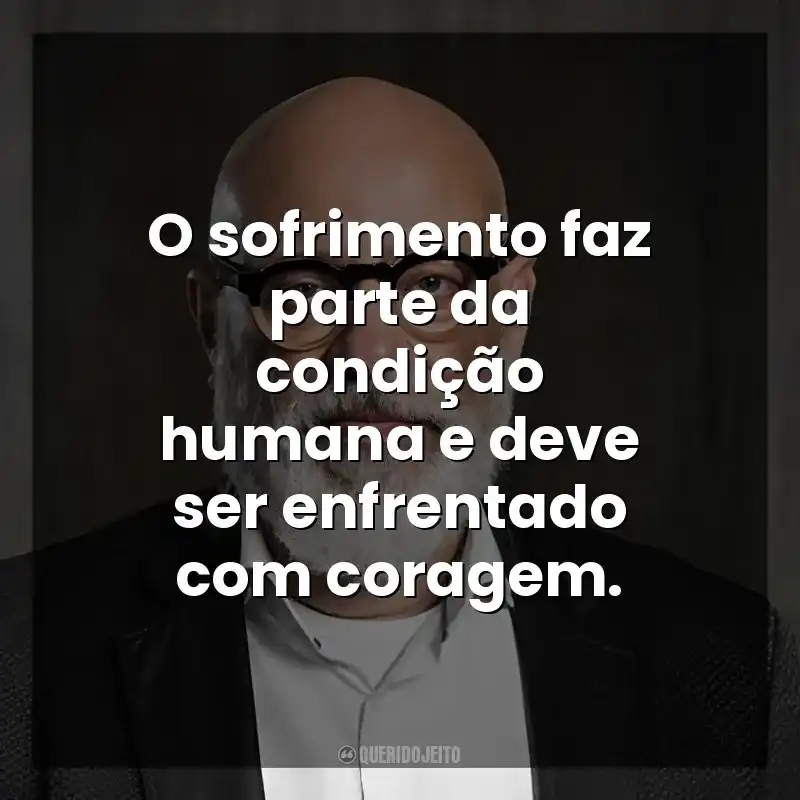 O sofrimento faz parte da condição humana e deve ser enfrentado com coragem. Luiz Felipe Ponde