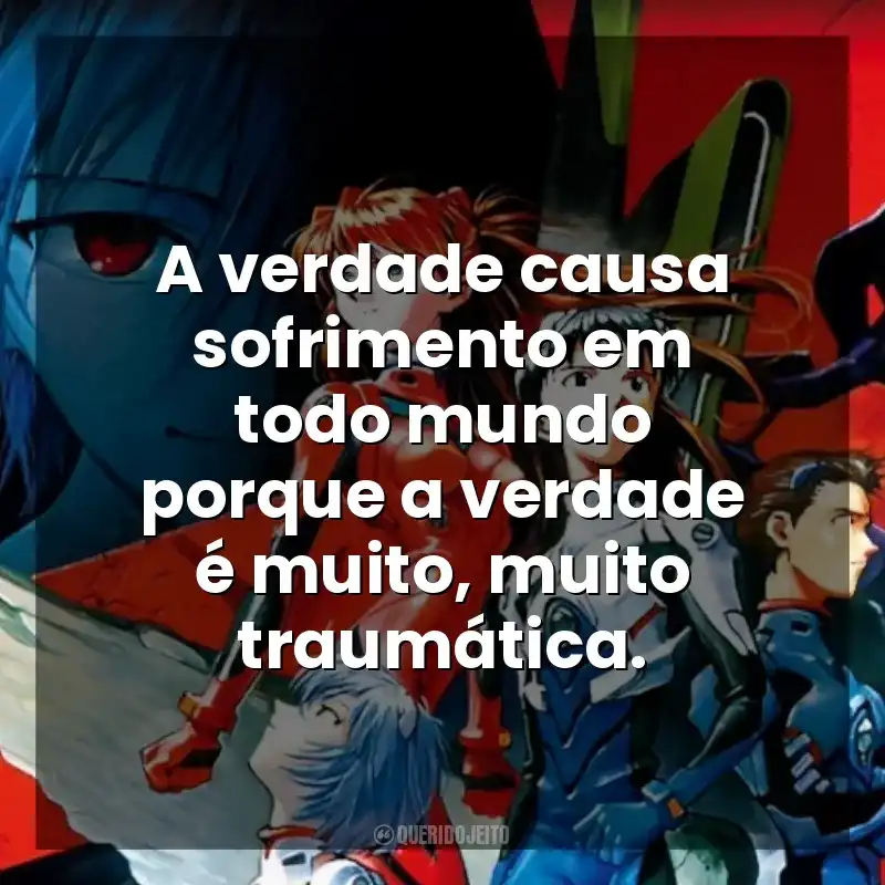 A verdade causa sofrimento em todo mundo porque a verdade é muito, muito traumática. Neon Genesis Evangelion: Morte e Renascimento (Filme)