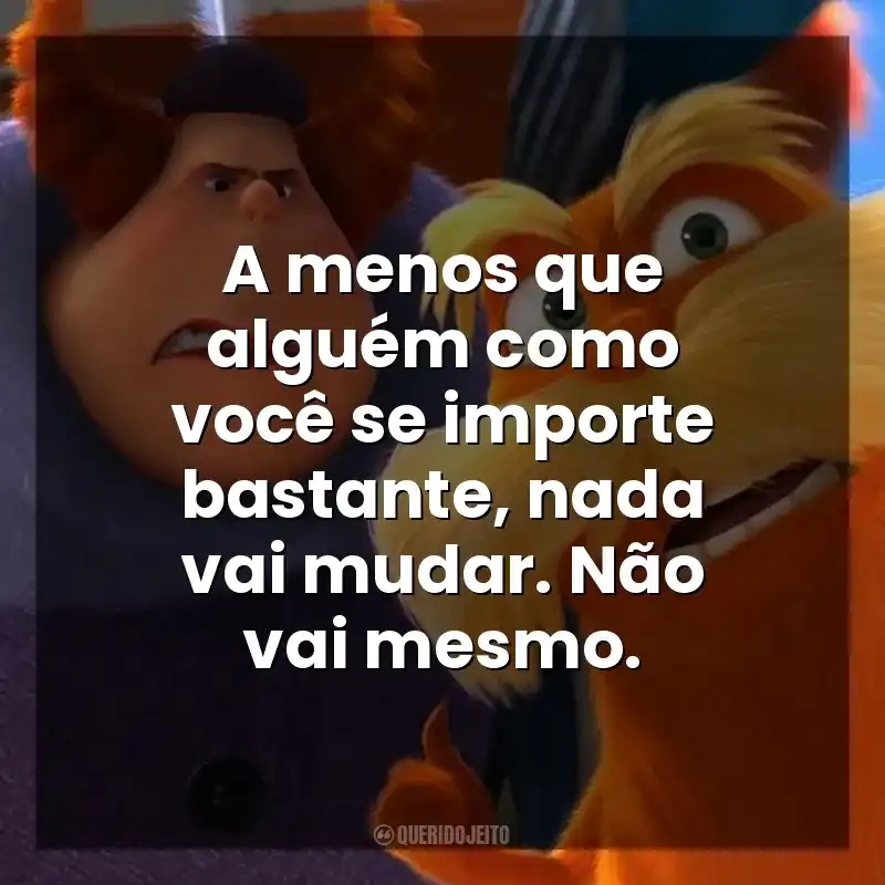 A menos que alguém como você se importe bastante, nada vai mudar. Não vai mesmo. O Lorax, em Busca da Trúfula Perdida (Filme)