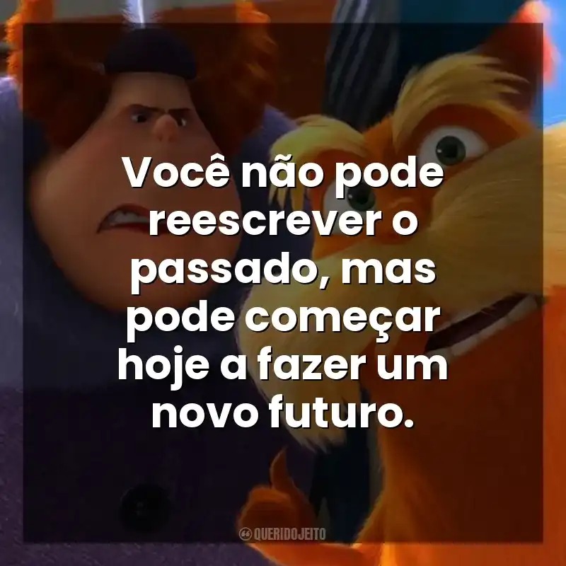 Você não pode reescrever o passado, mas pode começar hoje a fazer um novo futuro. O Lorax, em Busca da Trúfula Perdida (Filme)