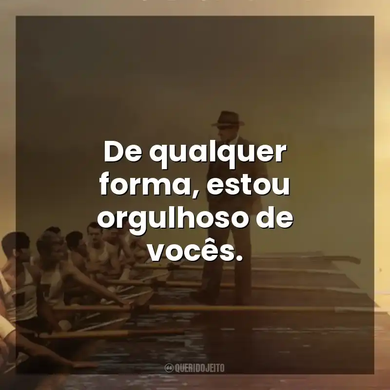 De qualquer forma, estou orgulhoso de vocês. Remando para o Ouro (Filme)