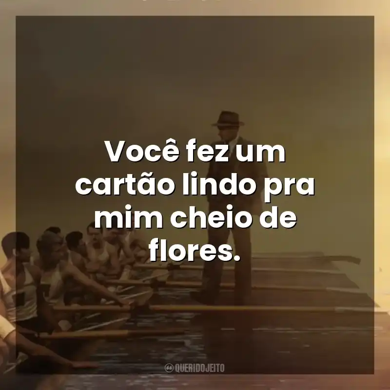 Frases do Filme Remando para o Ouro: Você fez um cartão lindo pra mim cheio de flores.