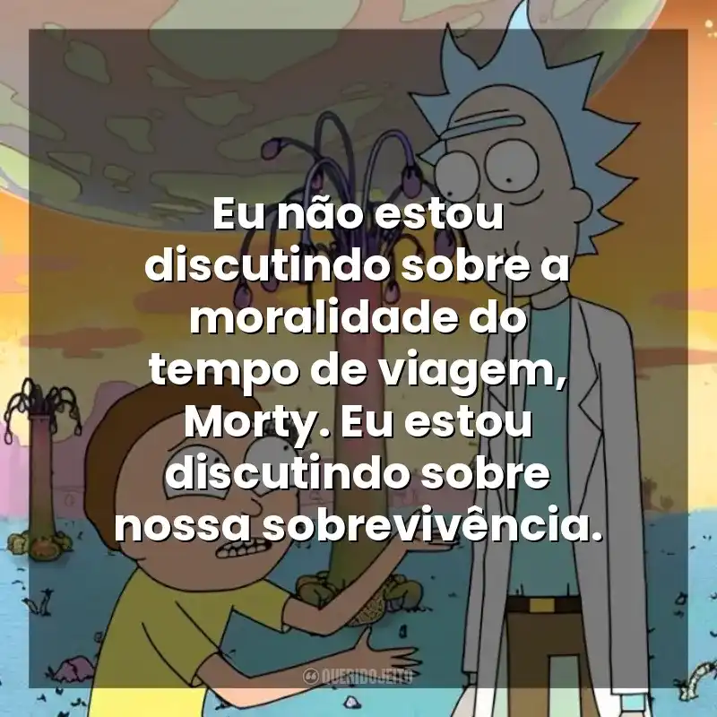 Eu não estou discutindo sobre a moralidade do tempo de viagem, Morty. Eu estou discutindo sobre nossa sobrevivência. Rick and Morty (Série)