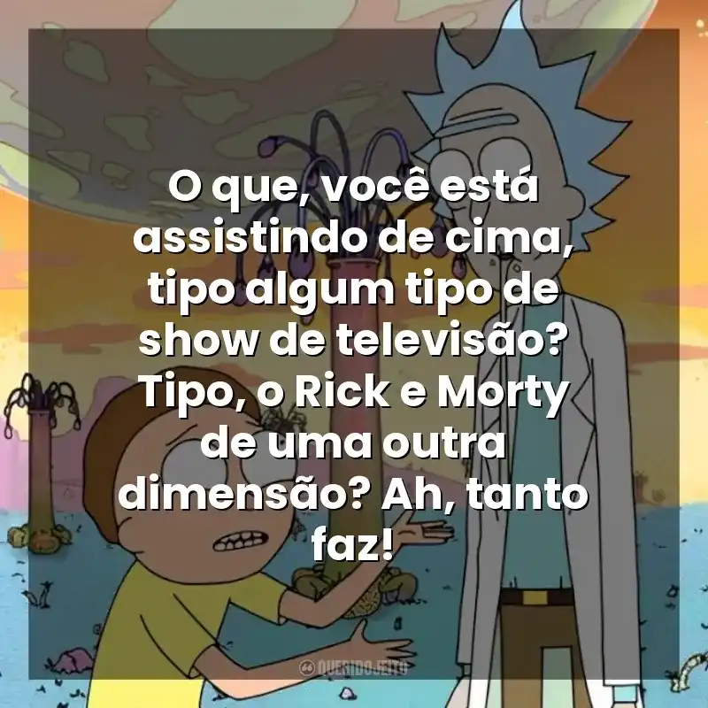 O que, você está assistindo de cima, tipo algum tipo de show de televisão? Tipo, o Rick e Morty de uma outra dimensão? Ah, tanto faz! Rick and Morty (Série)