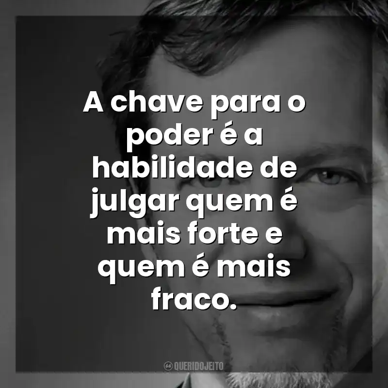 A chave para o poder é a habilidade de julgar quem é mais forte e quem é mais fraco. Robert Greene
