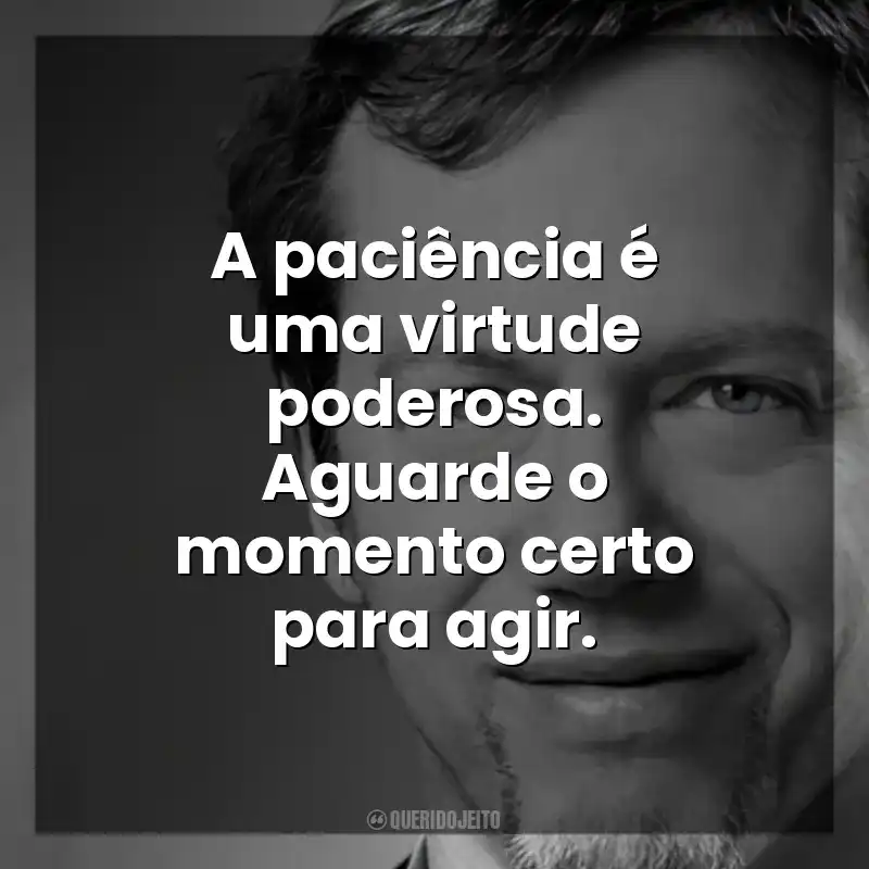 A paciência é uma virtude poderosa. Aguarde o momento certo para agir. Robert Greene