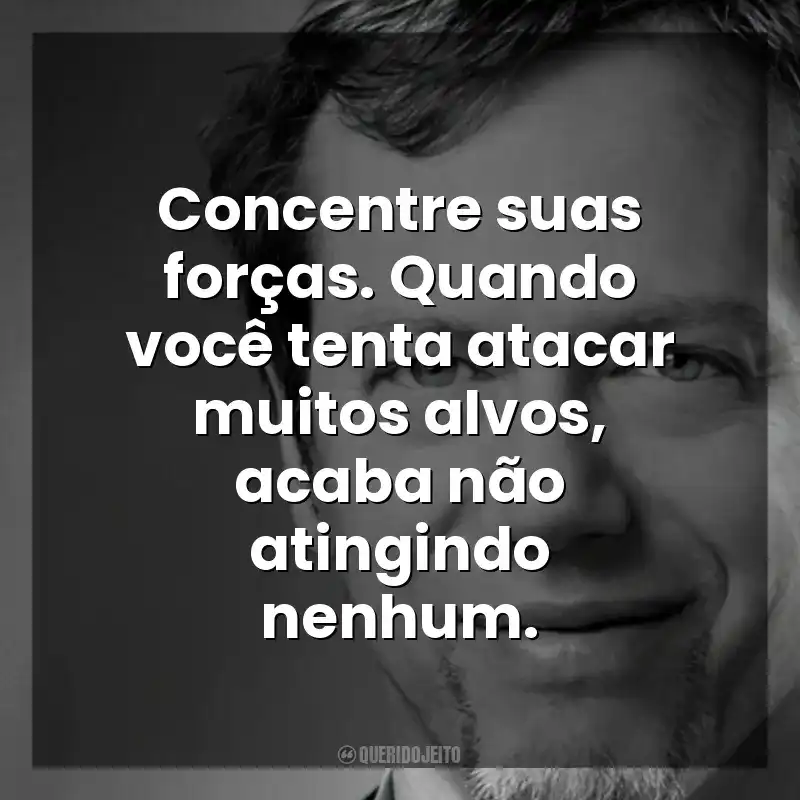Concentre suas forças. Quando você tenta atacar muitos alvos, acaba não atingindo nenhum. Robert Greene