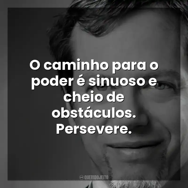 O caminho para o poder é sinuoso e cheio de obstáculos. Persevere. Robert Greene
