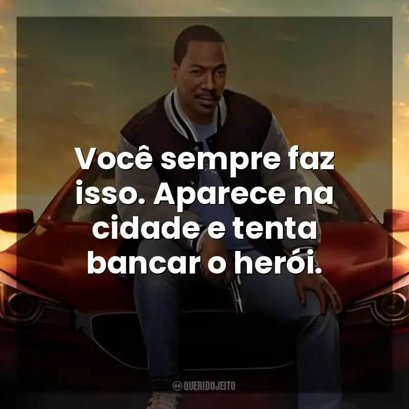 Você sempre faz isso. Aparece na cidade e tenta bancar o herói. Um Tira da Pesada 4: Axel Foley (Filme)