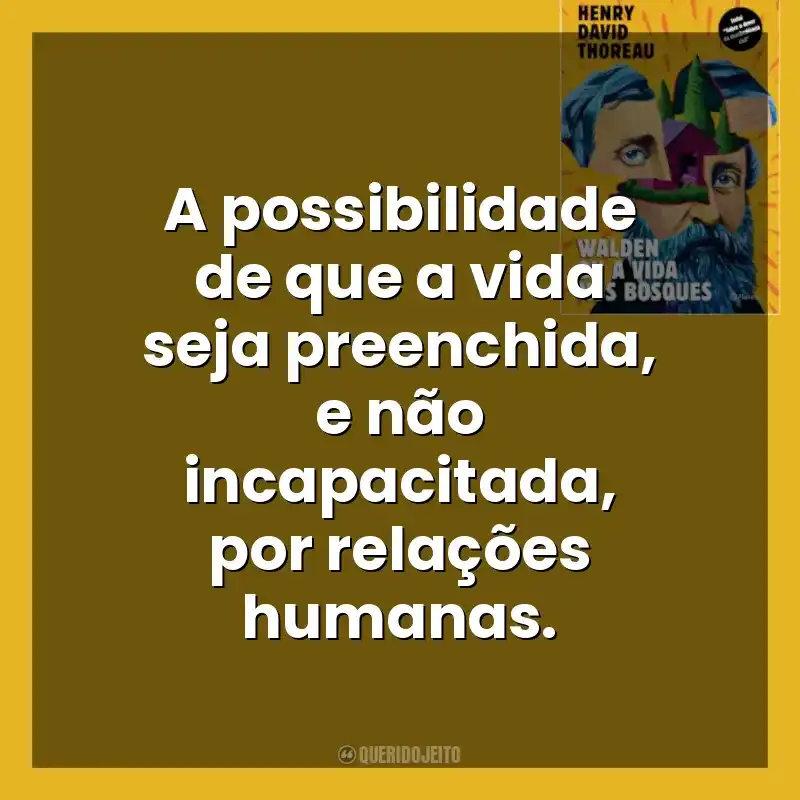 A possibilidade de que a vida seja preenchida, e não incapacitada, por relações humanas. Walden ou a Vida nos Bosques (Livro)