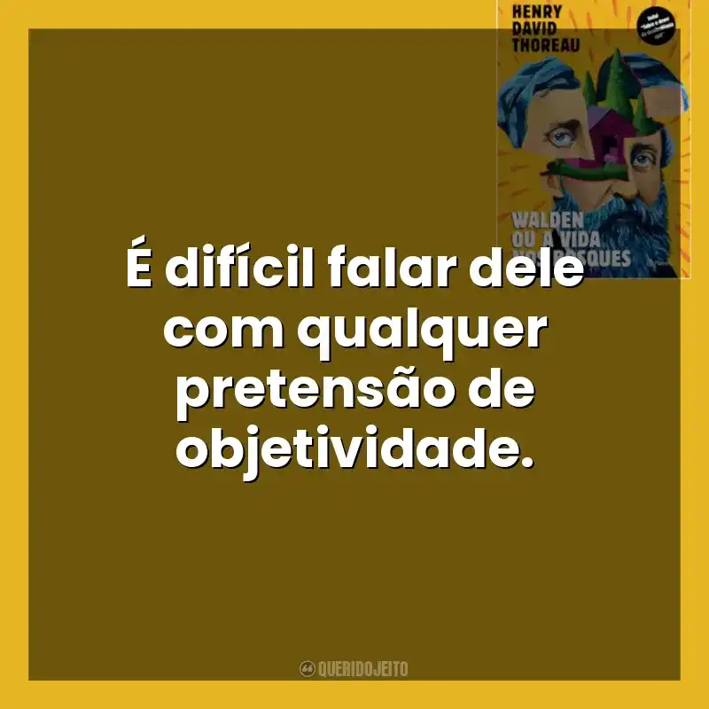 É difícil falar dele com qualquer pretensão de objetividade. Walden ou a Vida nos Bosques (Livro)