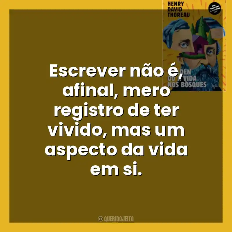 Escrever não é, afinal, mero registro de ter vivido, mas um aspecto da vida em si. Walden ou a Vida nos Bosques (Livro)