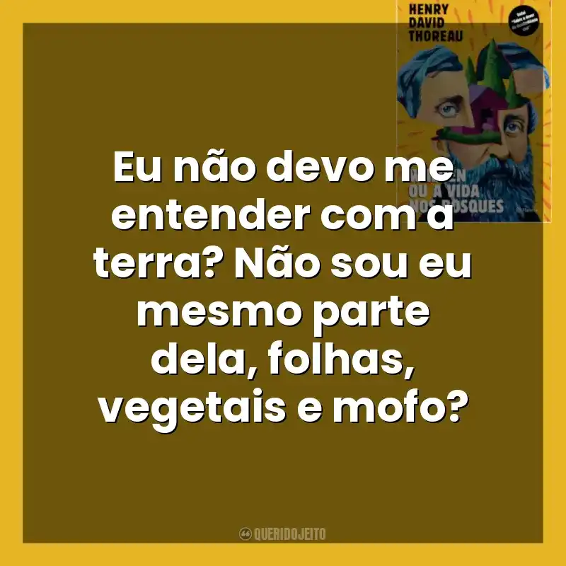 Eu não devo me entender com a terra? Não sou eu mesmo parte dela, folhas, vegetais e mofo? Walden ou a Vida nos Bosques (Livro)