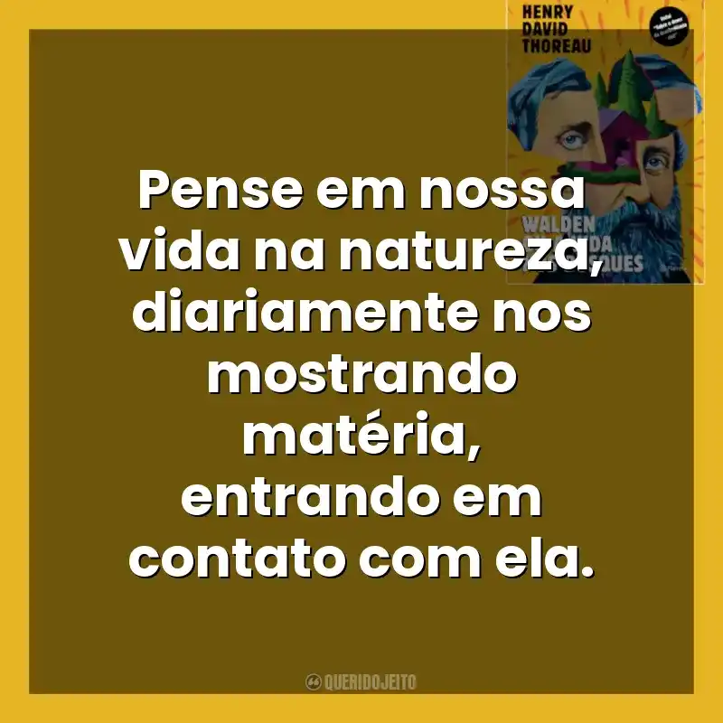 Pense em nossa vida na natureza, diariamente nos mostrando matéria, entrando em contato com ela. Walden ou a Vida nos Bosques (Livro)