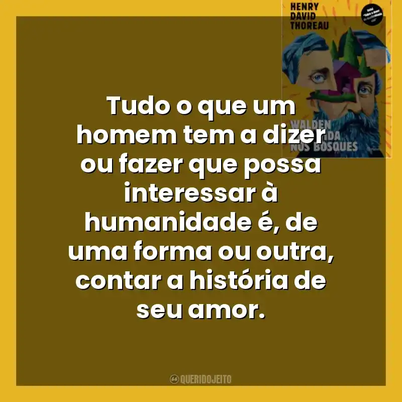 Frases do Livro Walden ou a Vida nos Bosques: Tudo o que um homem tem a dizer ou fazer que possa interessar à humanidade é, de uma forma ou outra, contar a história de seu amor.